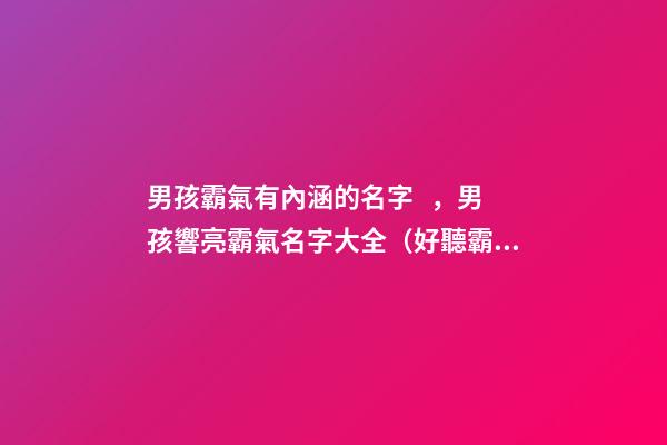 男孩霸氣有內涵的名字，男孩響亮霸氣名字大全（好聽霸氣有內涵的男孩名字）